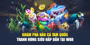 Khám Phá Bắn Cá Tam Quốc Tranh Hùng Siêu Hấp Dẫn Tại W88